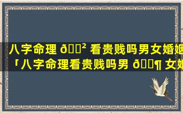 八字命理 🌲 看贵贱吗男女婚姻「八字命理看贵贱吗男 🐶 女婚姻怎么看」